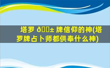塔罗 🐱 牌信仰的神(塔罗牌占卜师都供奉什么神)